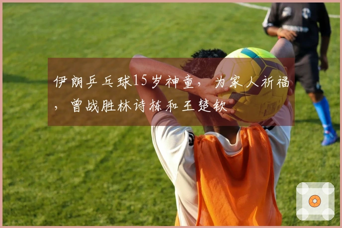 伊朗乒乓球15岁神童，为家人祈福，曾战胜林诗栋和王楚钦