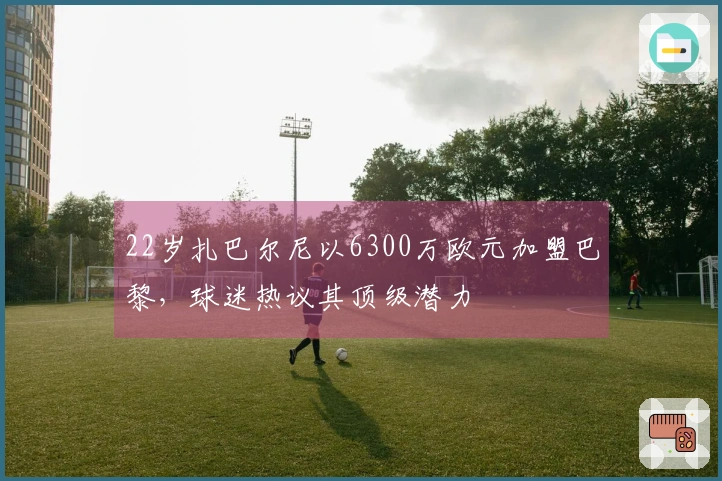 22岁扎巴尔尼以6300万欧元加盟巴黎，球迷热议其顶级潜力