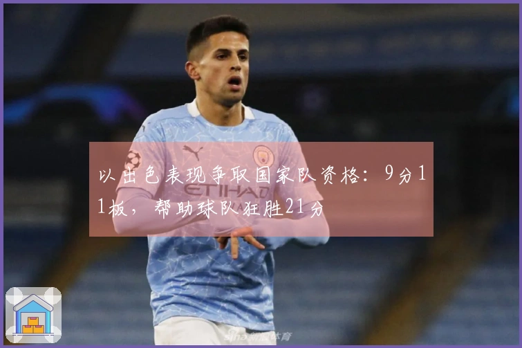 以出色表现争取国家队资格：9分11板，帮助球队狂胜21分