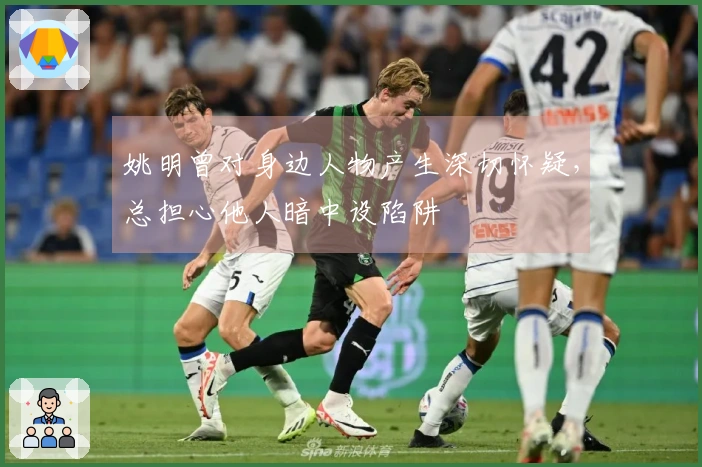 姚明曾对身边人物产生深切怀疑，总担心他人暗中设陷阱