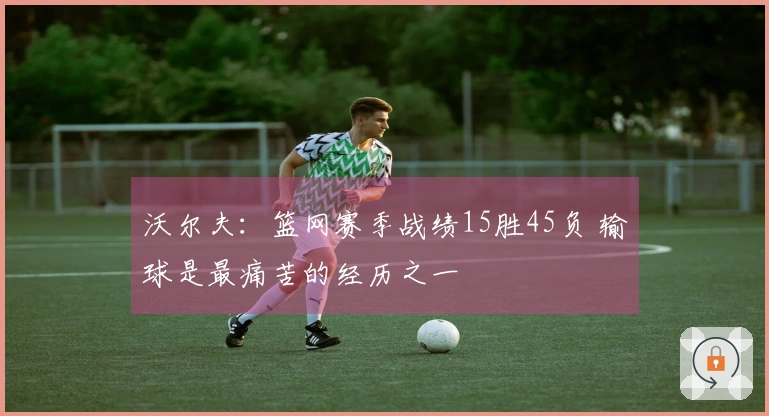 沃尔夫：篮网赛季战绩15胜45负 输球是最痛苦的经历之一