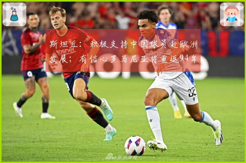 斯坦丘：积极支持中国球员赴欧洲发展；有信心罗马尼亚将重返94年辉煌