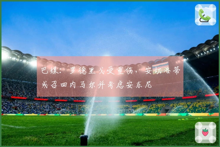 巴媒：罗德里戈受重伤，安切洛蒂或召回内马尔并考虑安东尼