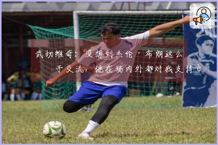 武切维奇：没想到杰伦·布朗这么善于交流，他在场内外都对我支持良多