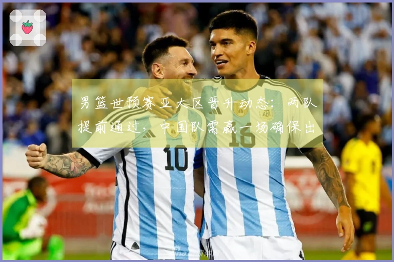 男篮世预赛亚大区晋升动态：两队提前通过，中国队需赢一场确保出线