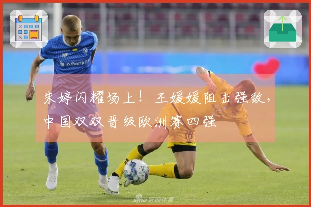 朱婷闪耀场上！王媛媛阻击强敌，中国双双晋级欧洲赛四强