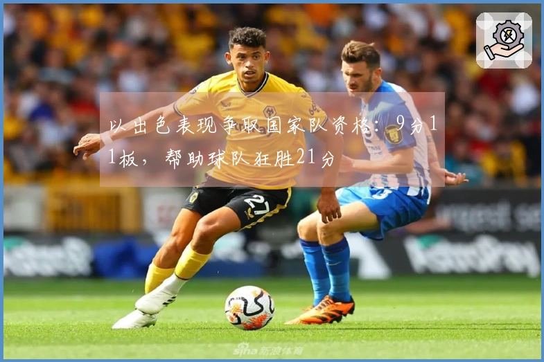 以出色表现争取国家队资格：9分11板，帮助球队狂胜21分