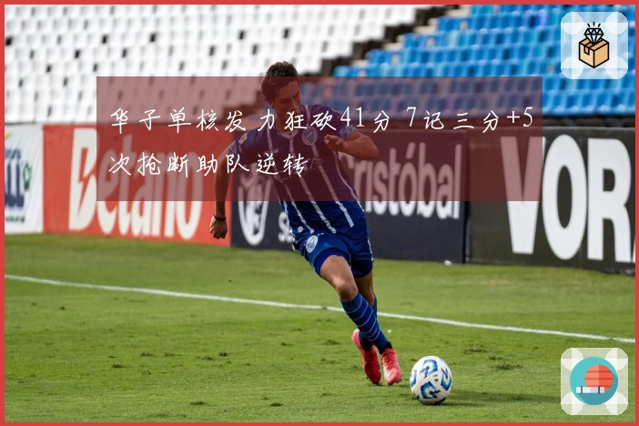 华子单核发力狂砍41分 7记三分+5次抢断助队逆转