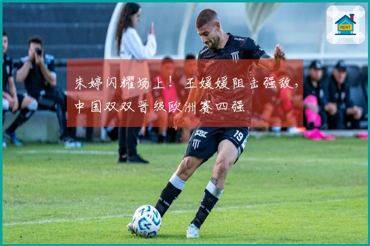 朱婷闪耀场上！王媛媛阻击强敌，中国双双晋级欧洲赛四强