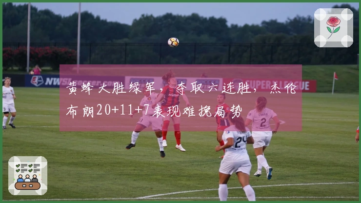 黄蜂大胜绿军,夺取六连胜,杰伦布朗20+11+7表现难挽局势