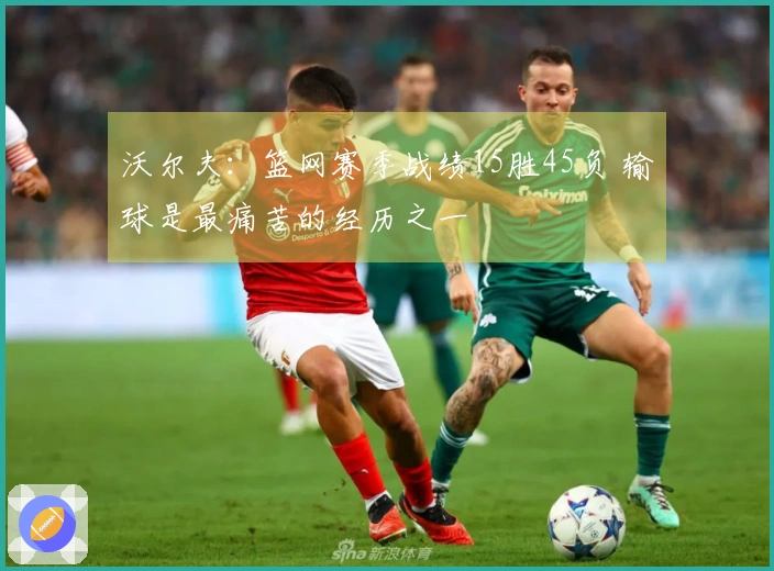 沃尔夫：篮网赛季战绩15胜45负 输球是最痛苦的经历之一