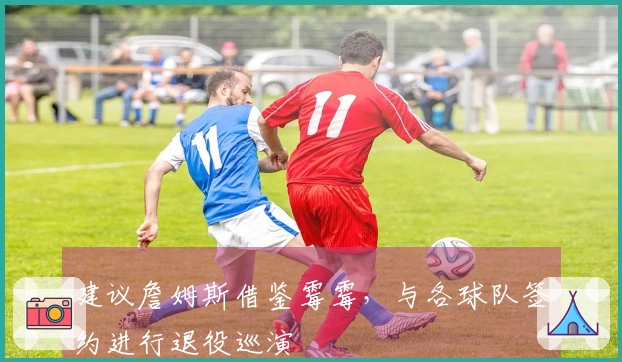 建议詹姆斯借鉴霉霉，与各球队签约进行退役巡演