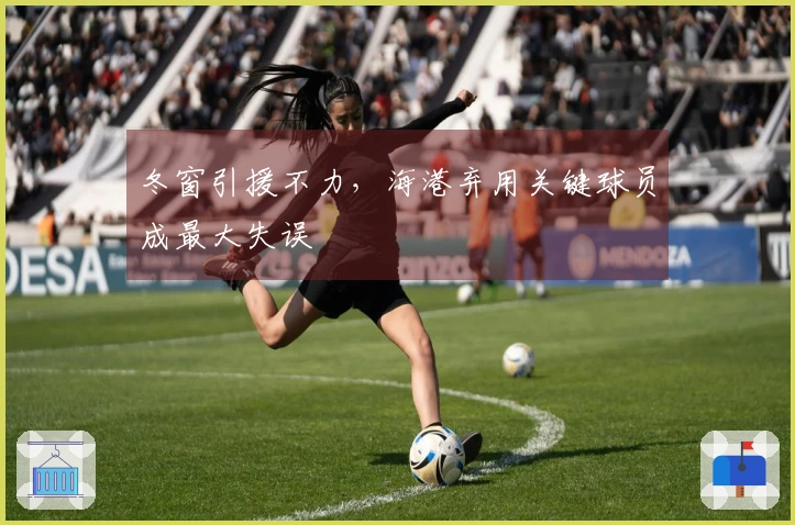 冬窗引援不力，海港弃用关键球员成最大失误