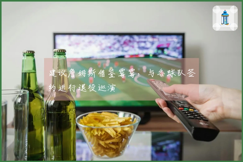 建议詹姆斯借鉴霉霉，与各球队签约进行退役巡演