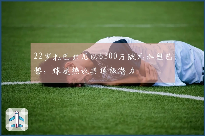 22岁扎巴尔尼以6300万欧元加盟巴黎，球迷热议其顶级潜力
