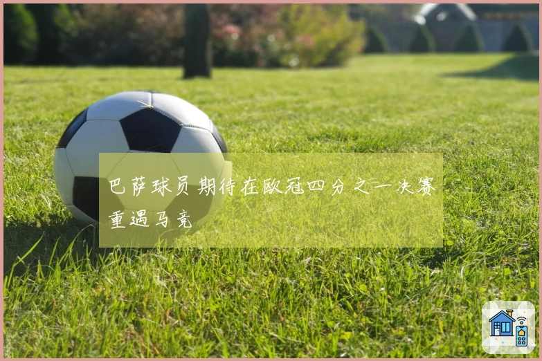 巴萨球员期待在欧冠四分之一决赛重遇马竞