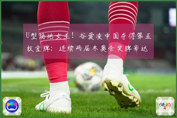 U型场地女王！谷爱凌中国夺得第五枚金牌：连续两届冬奥会奖牌率达100%