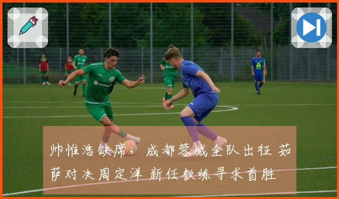 帅惟浩缺席，成都蓉城全队出征 茹萨对决周定洋 新任教练寻求首胜