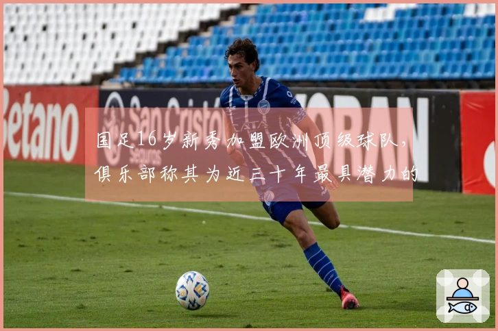 国足16岁新秀加盟欧洲顶级球队，俱乐部称其为近三十年最具潜力的球员
