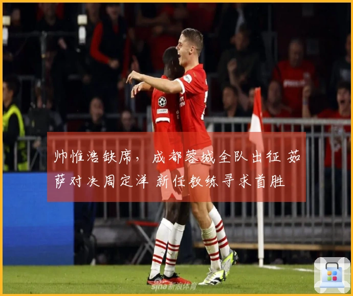 帅惟浩缺席，成都蓉城全队出征 茹萨对决周定洋 新任教练寻求首胜