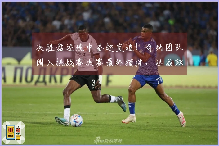 决胜盘逆境中奋起直追！奇纳团队闯入挑战赛决赛最终摘桂，达成职业新高峰