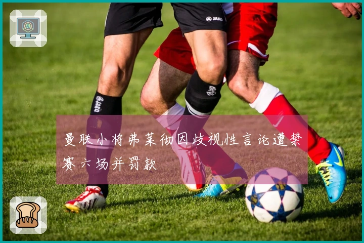 曼联小将弗莱彻因歧视性言论遭禁赛六场并罚款