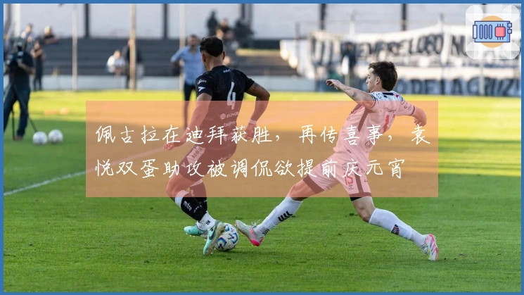 佩古拉在迪拜获胜，再传喜事，袁悦双蛋助攻被调侃欲提前庆元宵