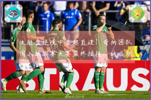 决胜盘逆境中奋起直追！奇纳团队闯入挑战赛决赛最终摘桂，达成职业新高峰