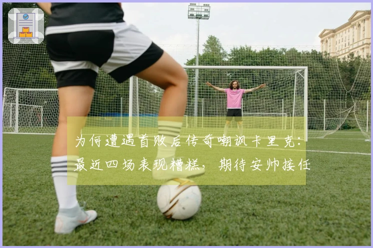 为何遭遇首败后传奇嘲讽卡里克:最近四场表现糟糕,期待安帅接任!