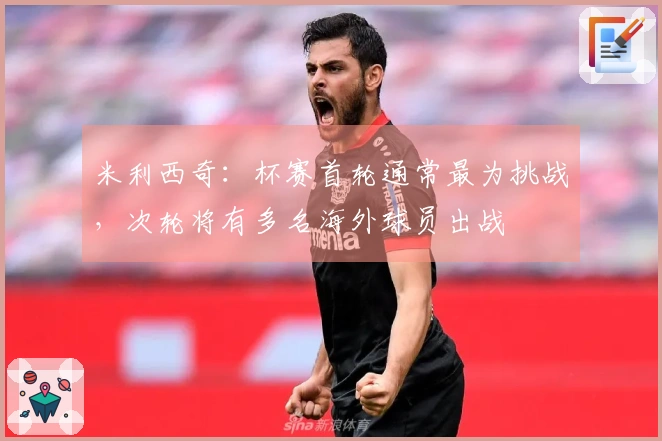 米利西奇：杯赛首轮通常最为挑战，次轮将有多名海外球员出战