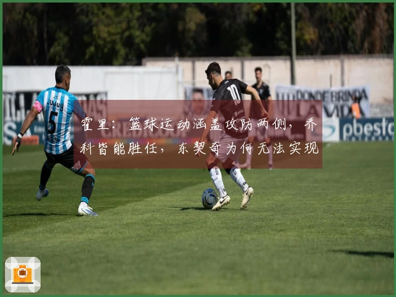 霍里：篮球运动涵盖攻防两侧，乔科皆能胜任，东契奇为何无法实现？