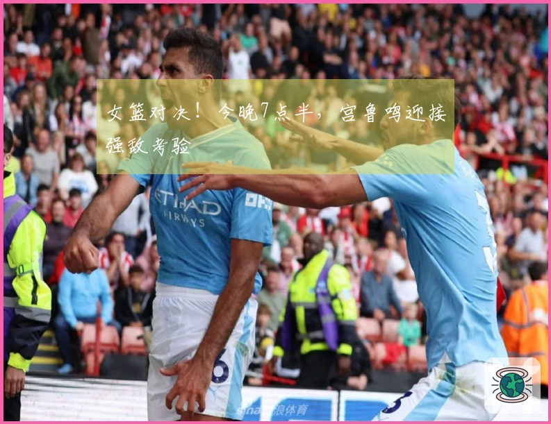女篮对决！今晚7点半，宫鲁鸣迎接强敌考验