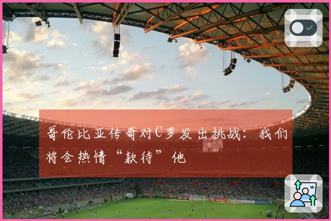 哥伦比亚传奇对C罗发出挑战：我们将会热情“款待”他