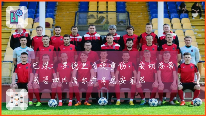 巴媒：罗德里戈受重伤，安切洛蒂或召回内马尔并考虑安东尼