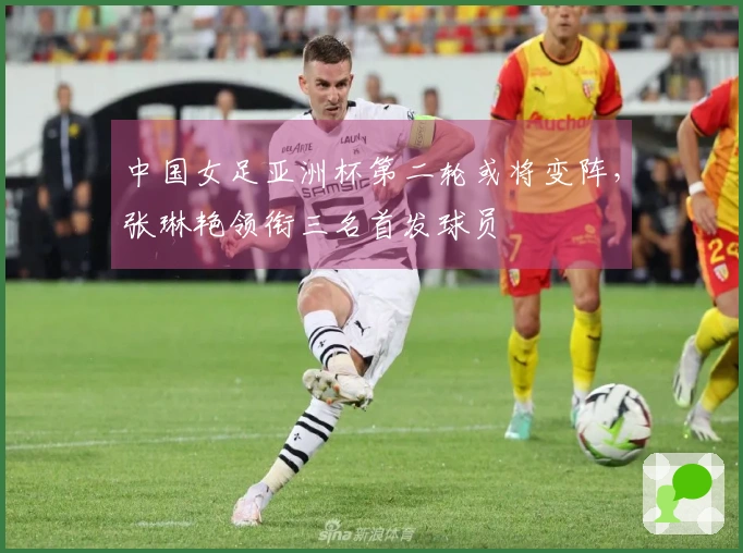 中国女足亚洲杯第二轮或将变阵，张琳艳领衔三名首发球员