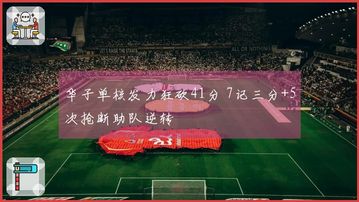 华子单核发力狂砍41分 7记三分+5次抢断助队逆转